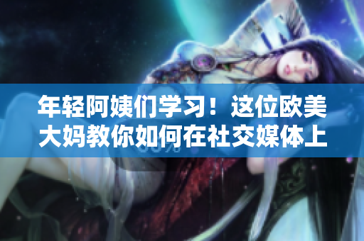 年轻阿姨们学习！这位欧美大妈教你如何在社交媒体上获得更多关注