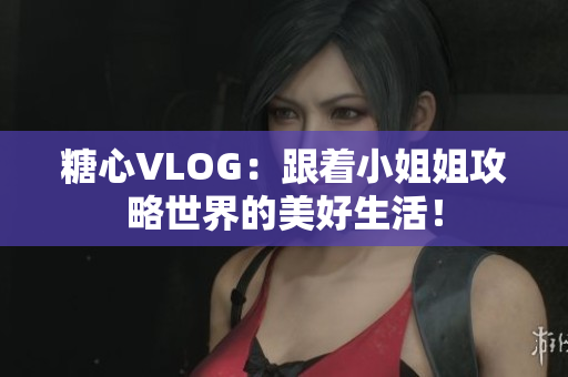 糖心VLOG：跟着小姐姐攻略世界的美好生活！