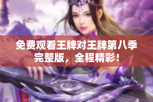 免费观看王牌对王牌第八季完整版，全程精彩！