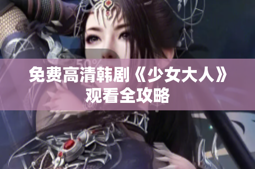 免费高清韩剧《少女大人》观看全攻略