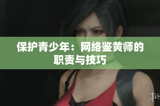 保护青少年：网络鉴黄师的职责与技巧
