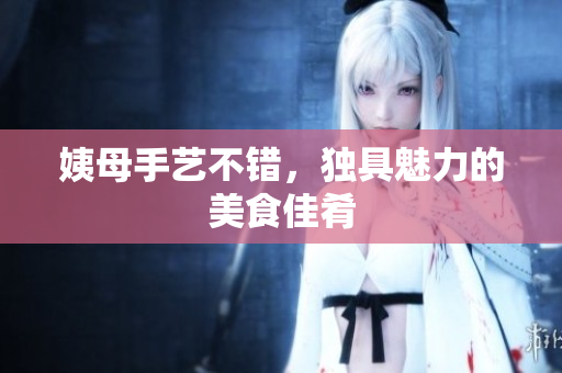 姨母手艺不错，独具魅力的美食佳肴