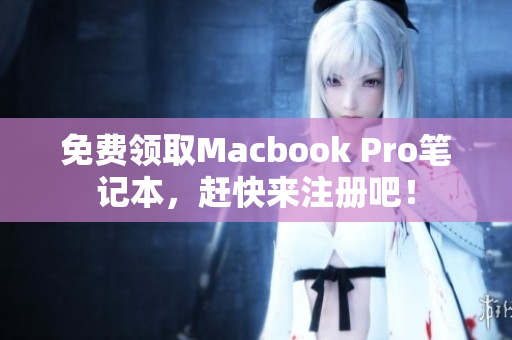 免费领取Macbook Pro笔记本，赶快来注册吧！