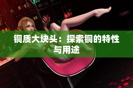 铜质大块头：探索铜的特性与用途