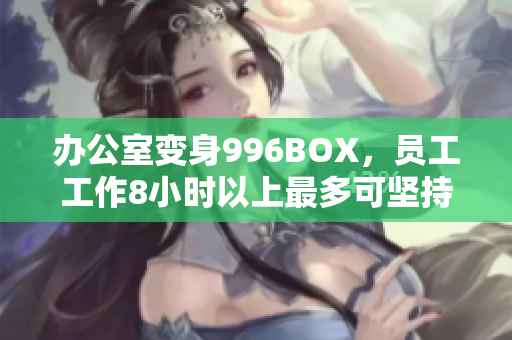 办公室变身996BOX，员工工作8小时以上最多可坚持多久？
