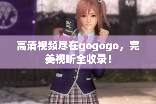 高清视频尽在gogogo，完美视听全收录！