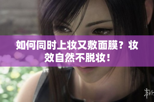 如何同时上妆又敷面膜？妆效自然不脱妆！