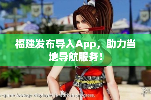 福建发布导入App，助力当地导航服务！