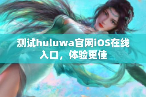 测试huluwa官网iOS在线入口，体验更佳