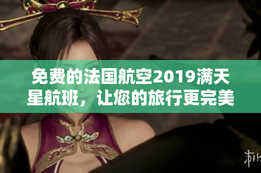 免费的法国航空2019满天星航班，让您的旅行更完美