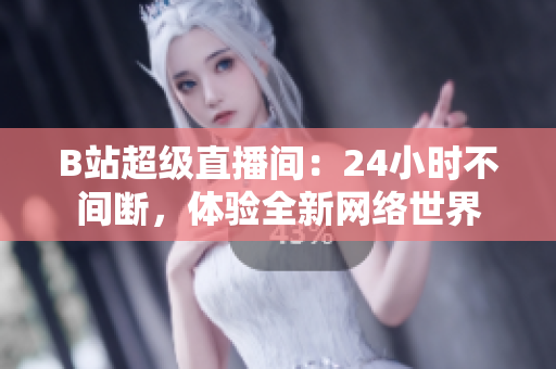 B站超级直播间：24小时不间断，体验全新网络世界