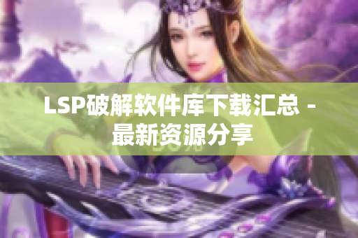 LSP破解软件库下载汇总 - 最新资源分享
