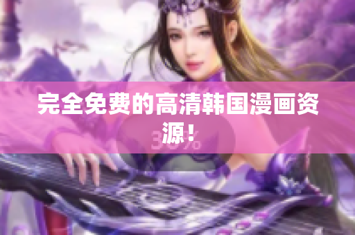 完全免费的高清韩国漫画资源！