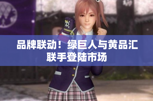品牌联动！绿巨人与黄品汇联手登陆市场