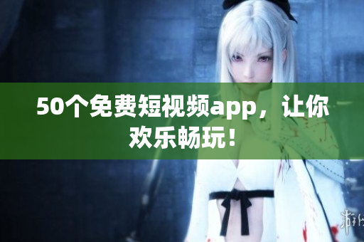 50个免费短视频app，让你欢乐畅玩！