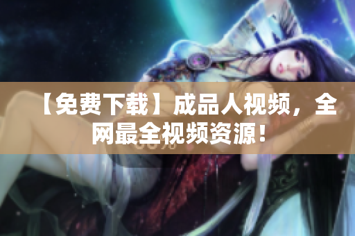 【免费下载】成品人视频，全网最全视频资源！