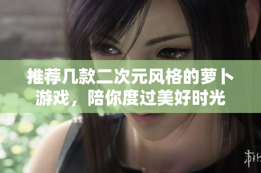 推荐几款二次元风格的萝卜游戏，陪你度过美好时光
