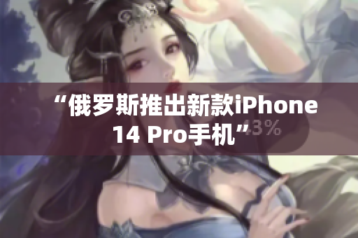 “俄罗斯推出新款iPhone 14 Pro手机”