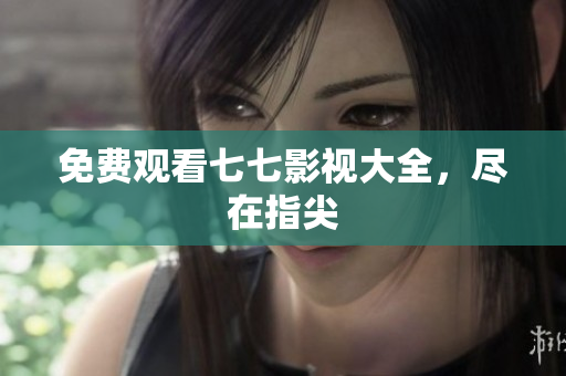 免费观看七七影视大全，尽在指尖