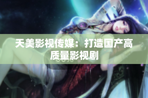天美影视传媒：打造国产高质量影视剧