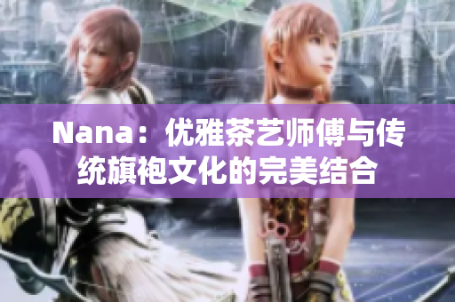 Nana：优雅茶艺师傅与传统旗袍文化的完美结合