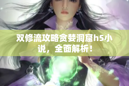 双修流攻略贪婪洞窟h5小说，全面解析！