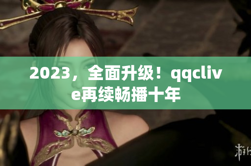 2023，全面升级！qqclive再续畅播十年