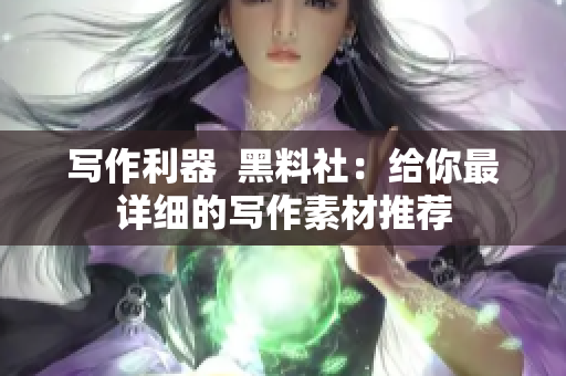 写作利器  黑料社：给你最详细的写作素材推荐