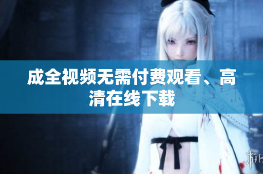 成全视频无需付费观看、高清在线下载
