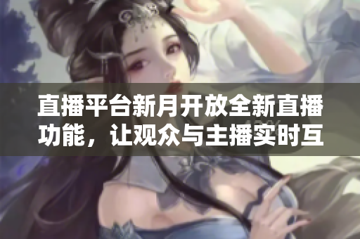 直播平台新月开放全新直播功能，让观众与主播实时互动