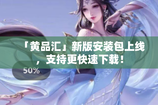 「黄品汇」新版安装包上线，支持更快速下载！