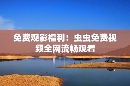免费观影福利！虫虫免费视频全网流畅观看