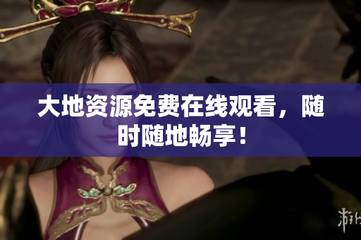 大地资源免费在线观看，随时随地畅享！
