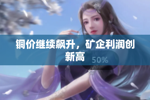 铜价继续飙升，矿企利润创新高