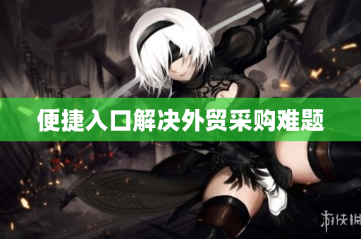 便捷入口解决外贸采购难题