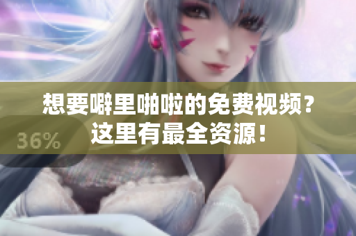 想要噼里啪啦的免费视频？这里有最全资源！