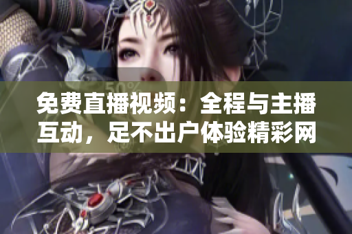 免费直播视频：全程与主播互动，足不出户体验精彩网络世界！