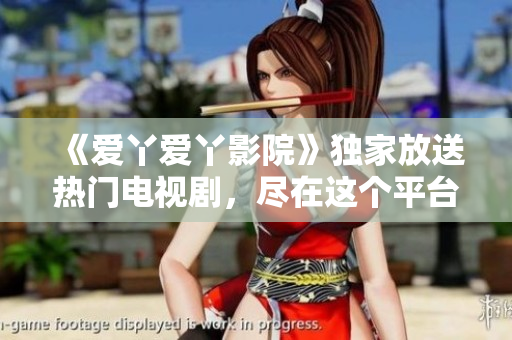 《爱丫爱丫影院》独家放送热门电视剧，尽在这个平台