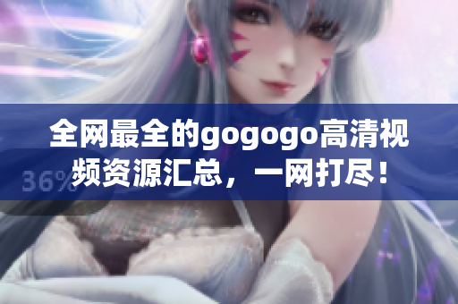 全网最全的gogogo高清视频资源汇总，一网打尽！