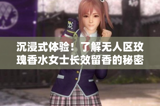 沉浸式体验！了解无人区玫瑰香水女士长效留香的秘密