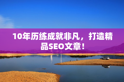 10年历练成就非凡，打造精品SEO文章！