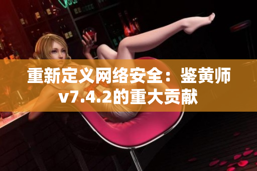 重新定义网络安全：鉴黄师v7.4.2的重大贡献
