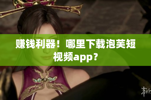 赚钱利器！哪里下载泡芙短视频app？