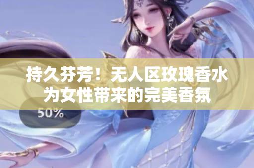 持久芬芳！无人区玫瑰香水为女性带来的完美香氛