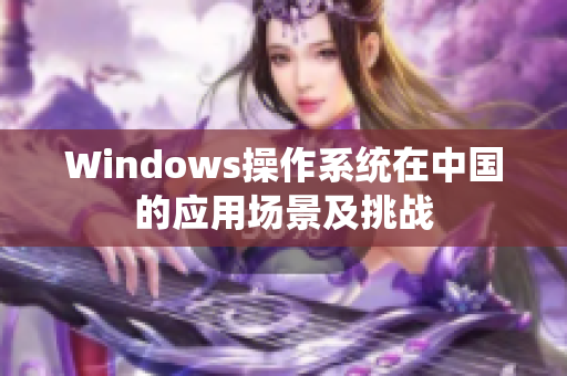 Windows操作系统在中国的应用场景及挑战