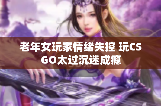 老年女玩家情绪失控 玩CSGO太过沉迷成瘾
