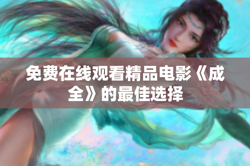 免费在线观看精品电影《成全》的最佳选择