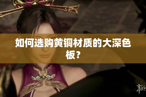 如何选购黄铜材质的大深色板？