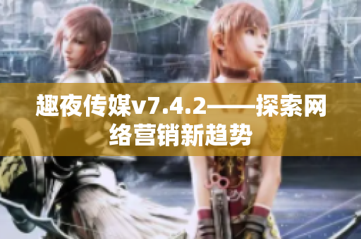 趣夜传媒v7.4.2——探索网络营销新趋势