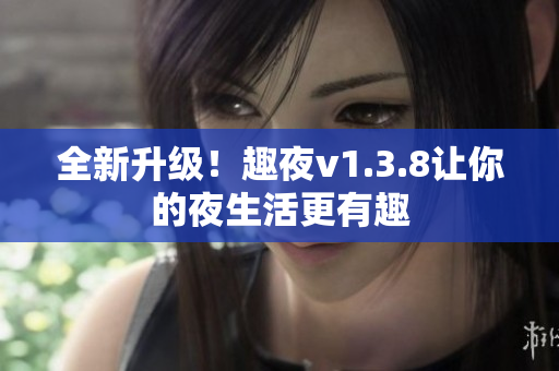 全新升级！趣夜v1.3.8让你的夜生活更有趣